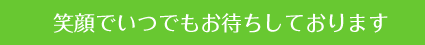 笑顔でいつでもお待ちしております