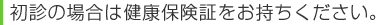 初診の場合は健康保険証をお持ちください。