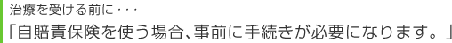 治療を受ける前に・・・「自賠責保険を使う場合、事前に手続きが必要になります。」