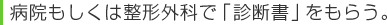 病院もしくは整形外科で「診断書」をもらう。 