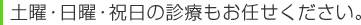 土曜・日曜・祝日の診療もお任せください。